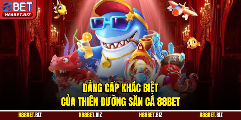Đẳng cấp khác biệt của thiên đường săn cá 88BET